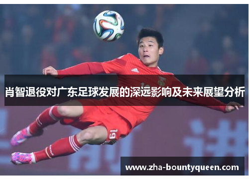 肖智退役对广东足球发展的深远影响及未来展望分析 肖智退役对广东足球发展的深远影响及未来展望分析
