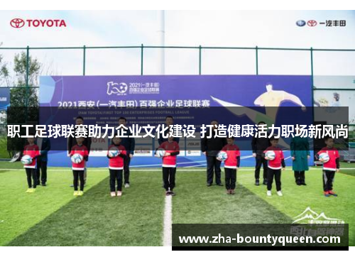 职工足球联赛助力企业文化建设 打造健康活力职场新风尚