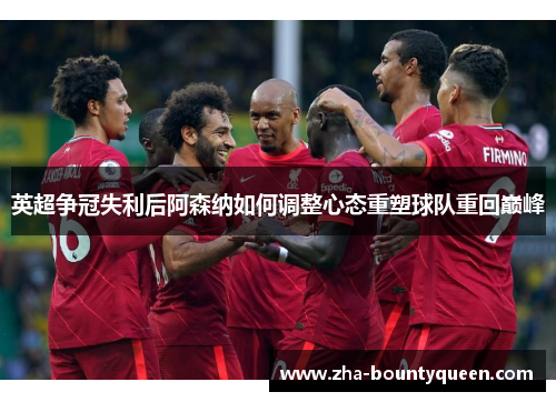 英超争冠失利后阿森纳如何调整心态重塑球队重回巅峰 英超争冠失利后阿森纳如何调整心态重塑球队重回巅峰