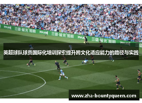 英超球队球员国际化培训探索提升跨文化适应能力的路径与实践