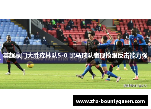 英超豪门大胜森林队5-0 黑马球队表现抢眼反击能力强