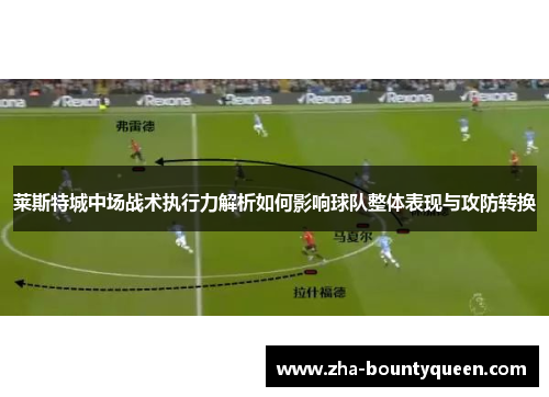 莱斯特城中场战术执行力解析如何影响球队整体表现与攻防转换 莱斯特城中场战术执行力解析如何影响球队整体表现与攻防转换
