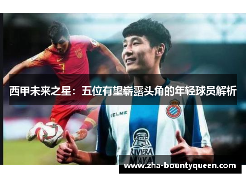 西甲未来之星:五位有望崭露头角的年轻球员解析 西甲未来之星:五位有望崭露头角的年轻球员解析