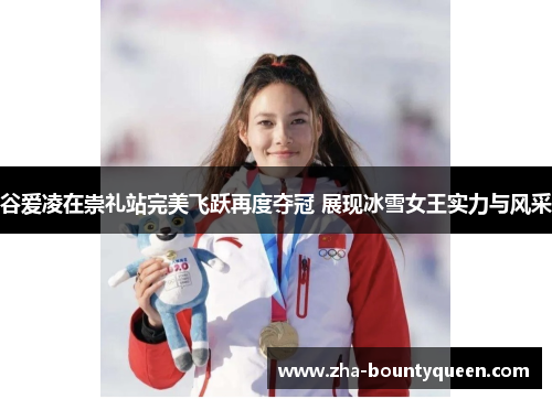 谷爱凌在崇礼站完美飞跃再度夺冠 展现冰雪女王实力与风采