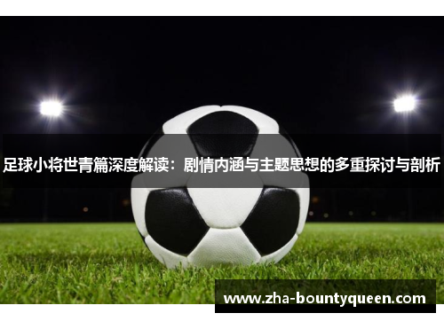 足球小将世青篇深度解读:剧情内涵与主题思想的多重探讨与剖析 足球小将世青篇深度解读:剧情内涵与主题思想的多重探讨与剖析