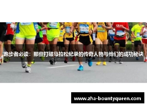 跑步者必读:那些打破马拉松纪录的传奇人物与他们的成功秘诀 跑步者必读:那些打破马拉松纪录的传奇人物与他们的成功秘诀