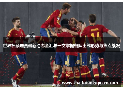 世界杯预选赛最新动态全汇总一文掌握各队出线形势与焦点战况