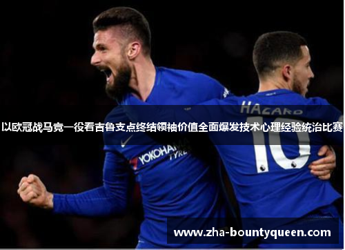 以欧冠战马竞一役看吉鲁支点终结领袖价值全面爆发技术心理经验统治比赛