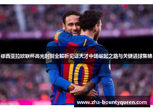 穆西亚拉欧联杯高光时刻全解析见证天才中场崛起之路与关键进球集锦