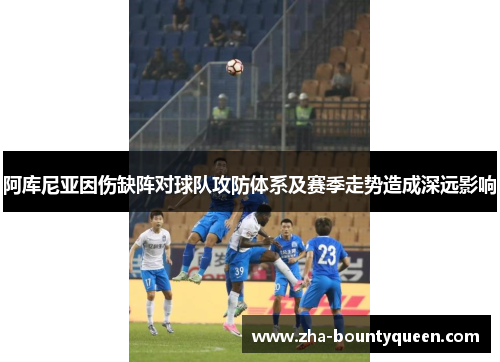 阿库尼亚因伤缺阵对球队攻防体系及赛季走势造成深远影响