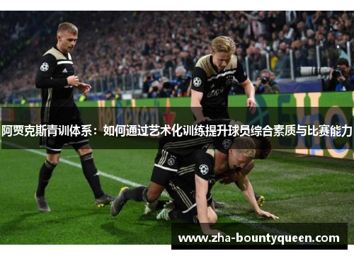 阿贾克斯青训体系：如何通过艺术化训练提升球员综合素质与比赛能力