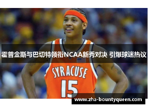 霍普金斯与巴切特领衔NCAA新秀对决 引爆球迷热议 霍普金斯与巴切特领衔NCAA新秀对决 引爆球迷热议