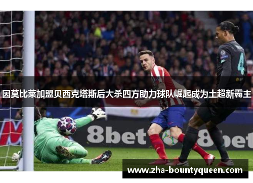 因莫比莱加盟贝西克塔斯后大杀四方助力球队崛起成为土超新霸主