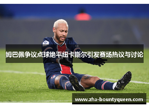 姆巴佩争议点球绝平纽卡斯尔引发赛场热议与讨论 姆巴佩争议点球绝平纽卡斯尔引发赛场热议与讨论