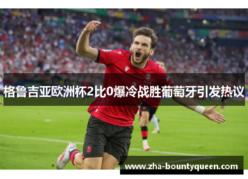 格鲁吉亚欧洲杯2比0爆冷战胜葡萄牙引发热议 格鲁吉亚欧洲杯2比0爆冷战胜葡萄牙引发热议