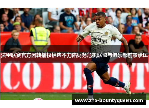 法甲联赛官方因转播权销售不力陷财务危机联盟与俱乐部前景承压 法甲联赛官方因转播权销售不力陷财务危机联盟与俱乐部前景承压