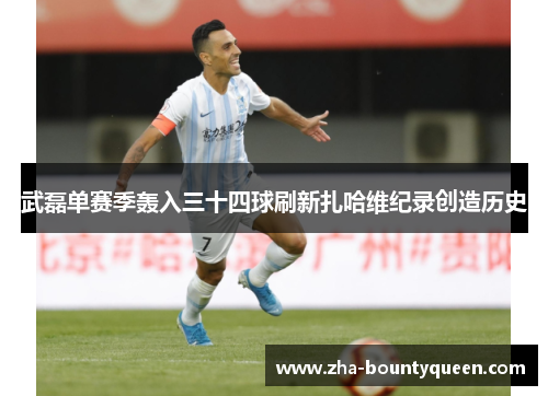 武磊单赛季轰入三十四球刷新扎哈维纪录创造历史 武磊单赛季轰入三十四球刷新扎哈维纪录创造历史