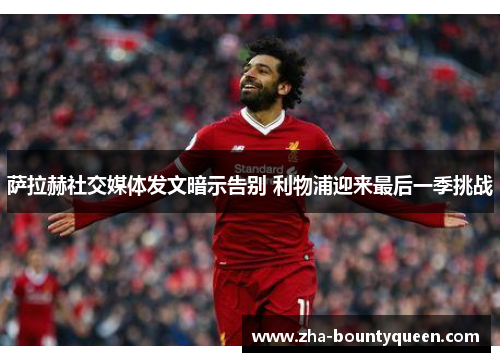 萨拉赫社交媒体发文暗示告别 利物浦迎来最后一季挑战