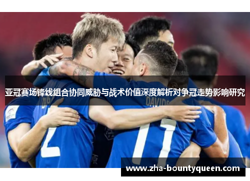 亚冠赛场锋线组合协同威胁与战术价值深度解析对争冠走势影响研究