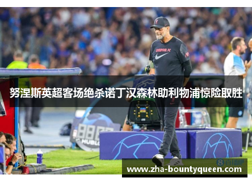 努涅斯英超客场绝杀诺丁汉森林助利物浦惊险取胜