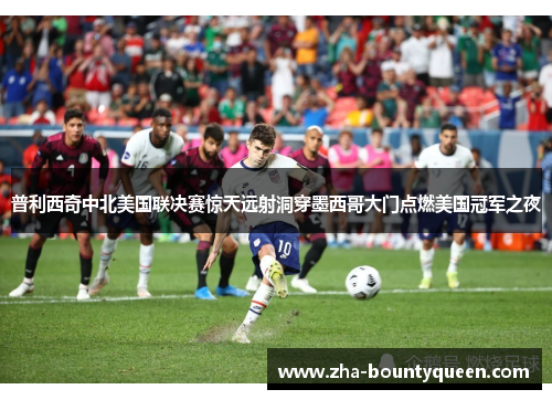 普利西奇中北美国联决赛惊天远射洞穿墨西哥大门点燃美国冠军之夜 普利西奇中北美国联决赛惊天远射洞穿墨西哥大门点燃美国冠军之夜