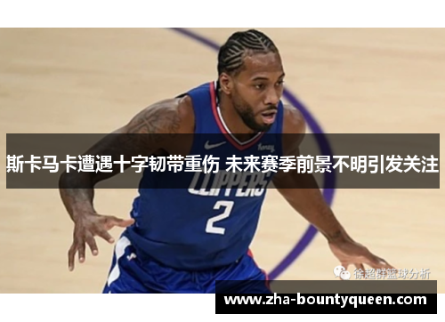 斯卡马卡遭遇十字韧带重伤 未来赛季前景不明引发关注 斯卡马卡遭遇十字韧带重伤 未来赛季前景不明引发关注