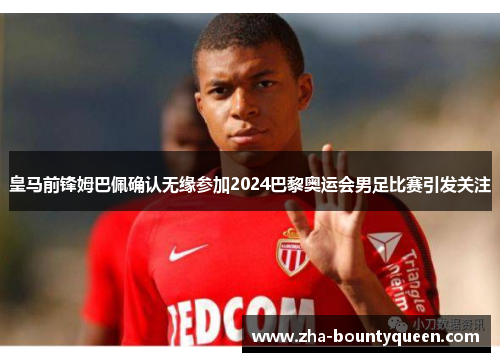 皇马前锋姆巴佩确认无缘参加2024巴黎奥运会男足比赛引发关注 皇马前锋姆巴佩确认无缘参加2024巴黎奥运会男足比赛引发关注