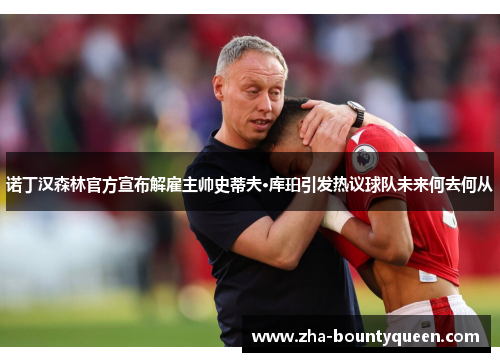 诺丁汉森林官方宣布解雇主帅史蒂夫·库珀引发热议球队未来何去何从 诺丁汉森林官方宣布解雇主帅史蒂夫·库珀引发热议球队未来何去何从