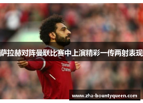 萨拉赫对阵曼联比赛中上演精彩一传两射表现 萨拉赫对阵曼联比赛中上演精彩一传两射表现
