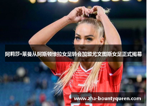 阿莉莎·莱曼从阿斯顿维拉女足转会加盟尤文图斯女足正式揭幕 阿莉莎·莱曼从阿斯顿维拉女足转会加盟尤文图斯女足正式揭幕