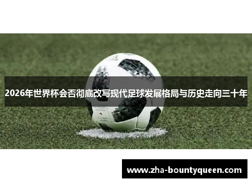2026年世界杯会否彻底改写现代足球发展格局与历史走向三十年 2026年世界杯会否彻底改写现代足球发展格局与历史走向三十年