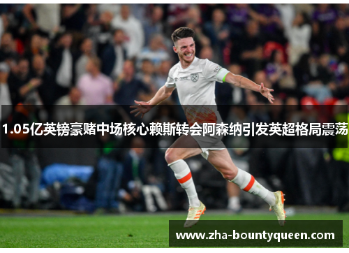 1.05亿英镑豪赌中场核心赖斯转会阿森纳引发英超格局震荡 1.05亿英镑豪赌中场核心赖斯转会阿森纳引发英超格局震荡