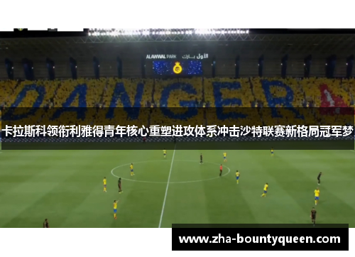卡拉斯科领衔利雅得青年核心重塑进攻体系冲击沙特联赛新格局冠军梦 卡拉斯科领衔利雅得青年核心重塑进攻体系冲击沙特联赛新格局冠军梦