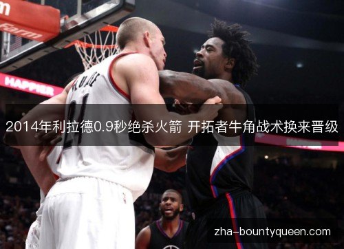 2014年利拉德0.9秒绝杀火箭 开拓者牛角战术换来晋级